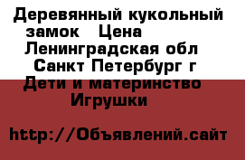 Деревянный кукольный замок › Цена ­ 20 000 - Ленинградская обл., Санкт-Петербург г. Дети и материнство » Игрушки   